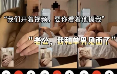 “老公，我和单男见面了，我们开着视频操给你看”全集下面已更新