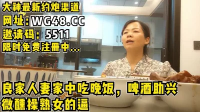 请良家来家中吃饭，吐槽出轨老公酒过三巡微醺脱下她内裤。报复老公让内射