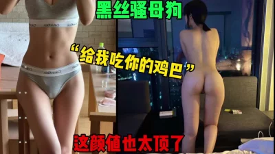 “给我吃你的大鸡巴”黑丝骚母狗露脸口交颜值无敌（简芥约女主）